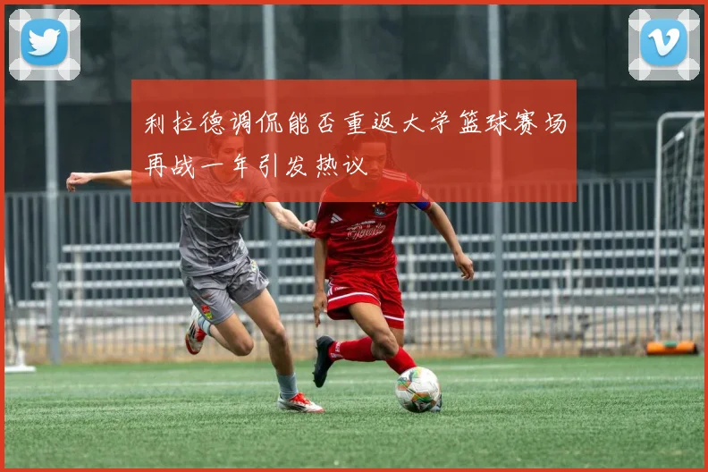 利拉德调侃能否重返大学篮球赛场再战一年引发热议