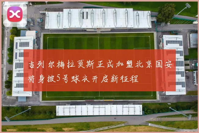 吉列尔梅拉莫斯正式加盟北京国安将身披5号球衣开启新征程