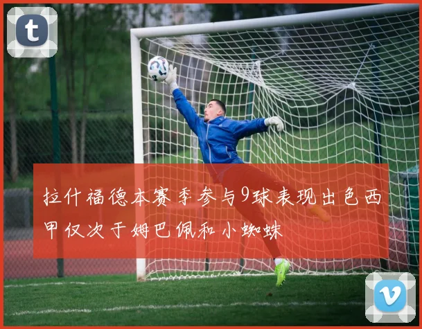拉什福德本赛季参与9球表现出色西甲仅次于姆巴佩和小蜘蛛