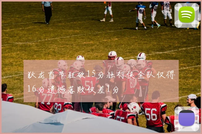 狄龙首节狂砍15分独行侠全队仅得16分遗憾落败仅差1分