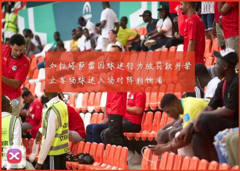加拉塔萨雷因球迷行为被罚款并禁止客场球迷入场对阵利物浦