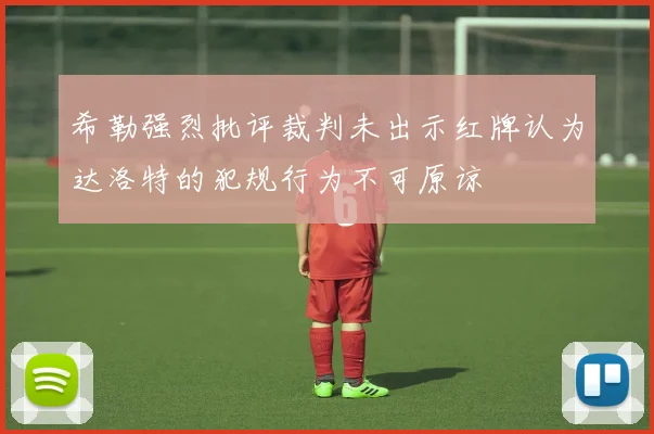 希勒强烈批评裁判未出示红牌认为达洛特的犯规行为不可原谅