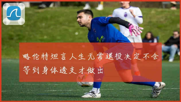 略伦特坦言人生无常退役决定不会等到身体透支才做出