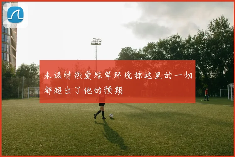米诺特热爱绿军环境称这里的一切都超出了他的预期