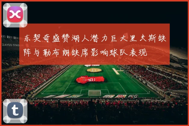 东契奇盛赞湖人潜力巨大里夫斯缺阵与勒布朗缺席影响球队表现