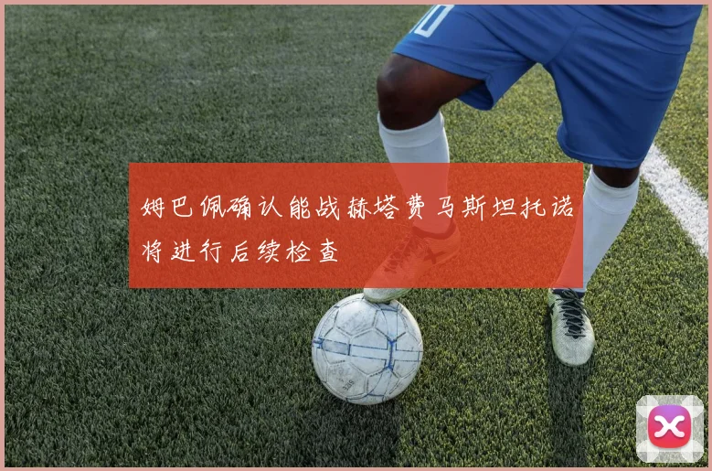 姆巴佩确认能战赫塔费马斯坦托诺将进行后续检查