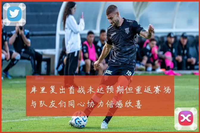 库里复出首战未达预期但重返赛场与队友们同心协力倍感欣喜