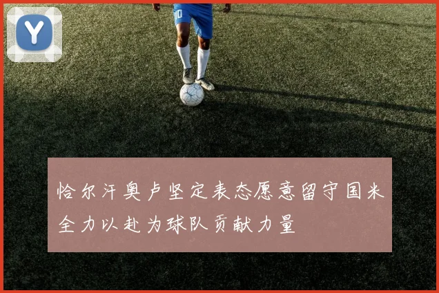 恰尔汗奥卢坚定表态愿意留守国米全力以赴为球队贡献力量