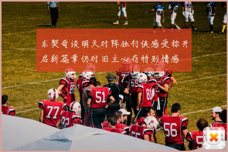 东契奇谈明天对阵独行侠感受称开启新篇章仍对旧主心存特别情感