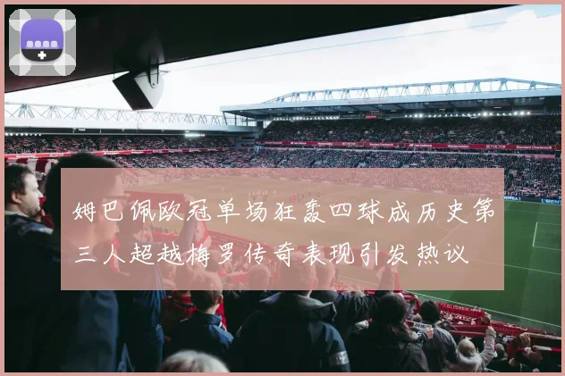 姆巴佩欧冠单场狂轰四球成历史第三人超越梅罗传奇表现引发热议