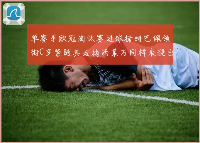 单赛季欧冠淘汰赛进球榜姆巴佩领衔C罗紧随其后梅西莱万同样表现出色
