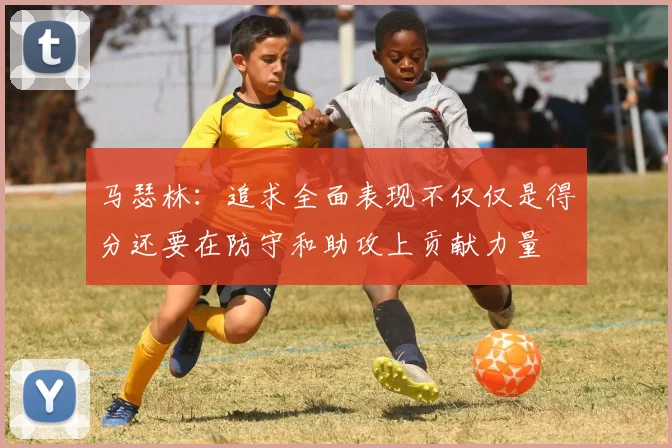 马瑟林：追求全面表现不仅仅是得分还要在防守和助攻上贡献力量