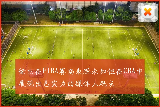 徐杰在FIBA赛场表现未知但在CBA中展现出色实力的媒体人观点