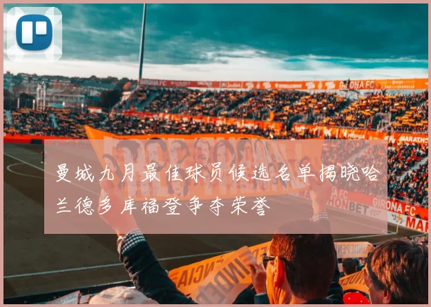 曼城九月最佳球员候选名单揭晓哈兰德多库福登争夺荣誉