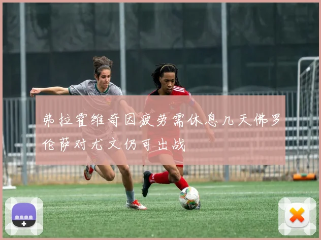 弗拉霍维奇因疲劳需休息几天佛罗伦萨对尤文仍可出战