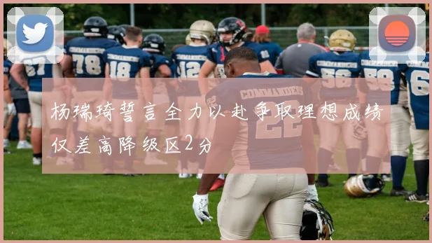 杨瑞琦誓言全力以赴争取理想成绩仅差高降级区2分