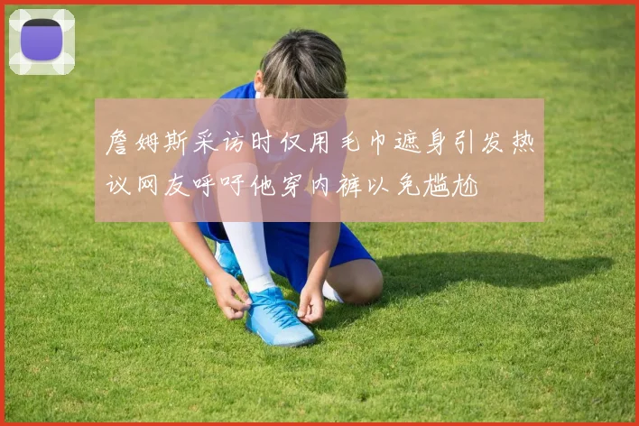 詹姆斯采访时仅用毛巾遮身引发热议网友呼吁他穿内裤以免尴尬