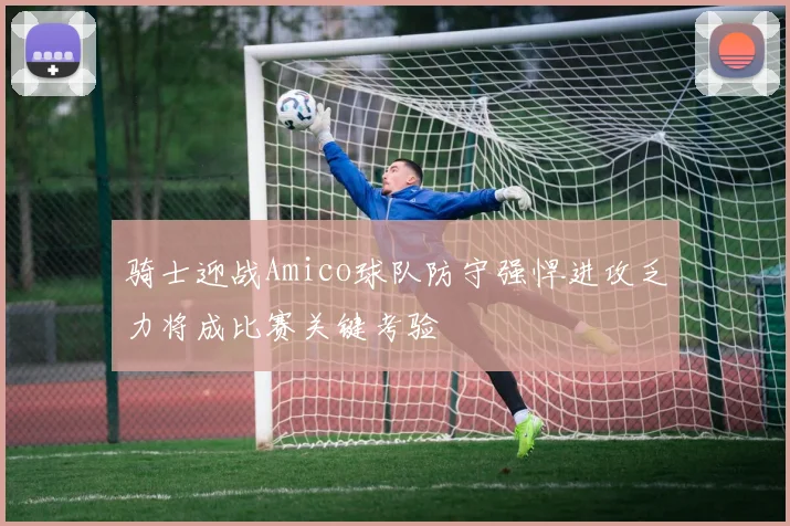 骑士迎战Amico球队防守强悍进攻乏力将成比赛关键考验