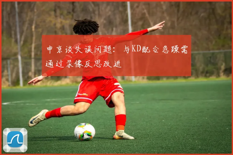 申京谈失误问题：与KD配合急躁需通过录像反思改进