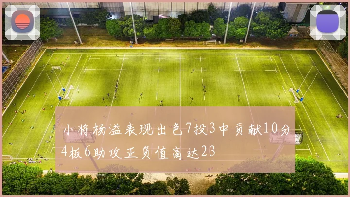 小将杨溢表现出色7投3中贡献10分4板6助攻正负值高达23