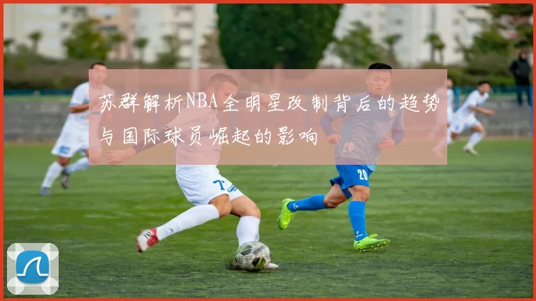 苏群解析NBA全明星改制背后的趋势与国际球员崛起的影响