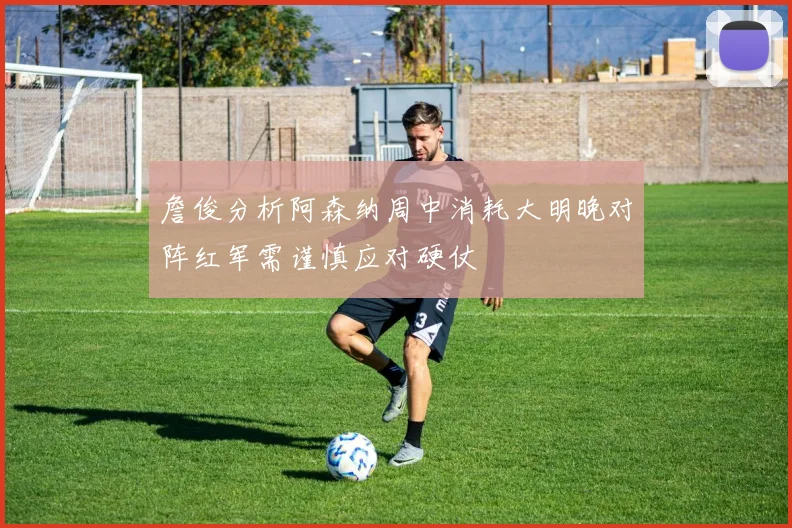 詹俊分析阿森纳周中消耗大明晚对阵红军需谨慎应对硬仗