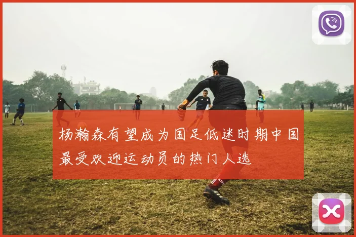 杨瀚森有望成为国足低迷时期中国最受欢迎运动员的热门人选