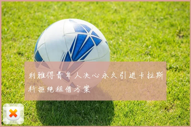 利雅得青年人决心永久引进卡拉斯科拒绝租借方案