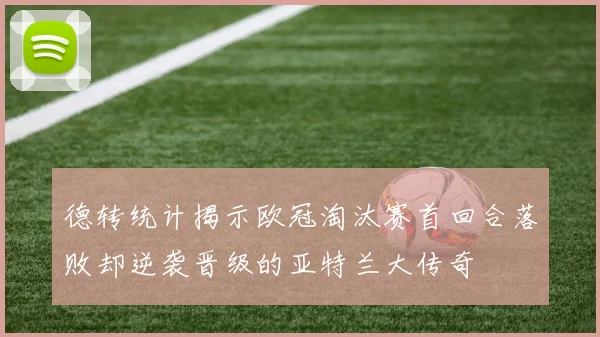 德转统计揭示欧冠淘汰赛首回合落败却逆袭晋级的亚特兰大传奇