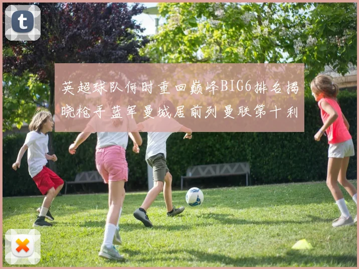 英超球队何时重回巅峰BIG6排名揭晓枪手蓝军曼城居前列曼联第十利物浦第十二
