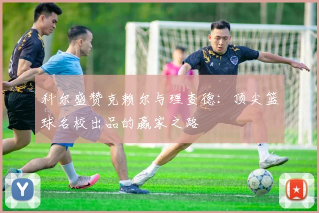 科尔盛赞克赖尔与理查德：顶尖篮球名校出品的赢家之路
