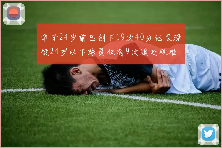 华子24岁前已创下19次40分记录现役24岁以下球员仅有9次追赶艰难