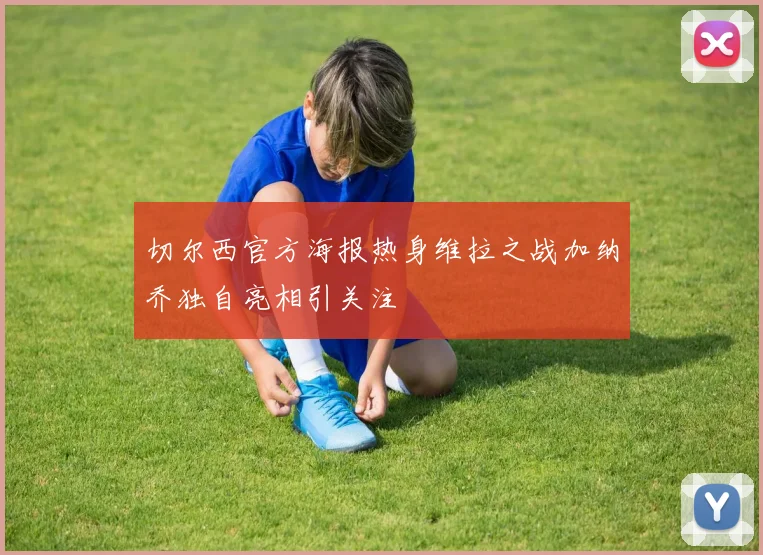 切尔西官方海报热身维拉之战加纳乔独自亮相引关注