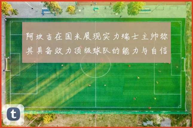 阿坎吉在国米展现实力瑞士主帅称其具备效力顶级球队的能力与自信