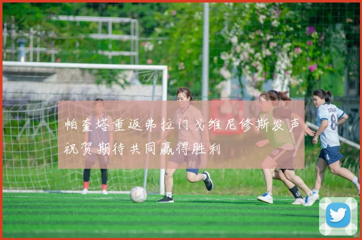 帕奎塔重返弗拉门戈维尼修斯发声祝贺期待共同赢得胜利