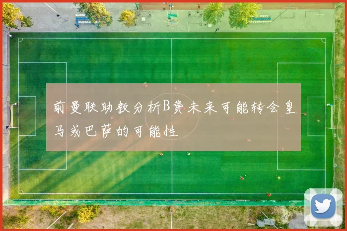 前曼联助教分析B费未来可能转会皇马或巴萨的可能性