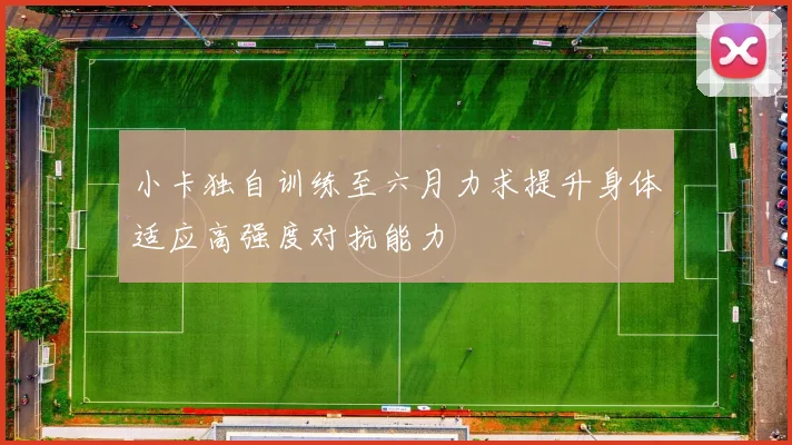 小卡独自训练至六月力求提升身体适应高强度对抗能力
