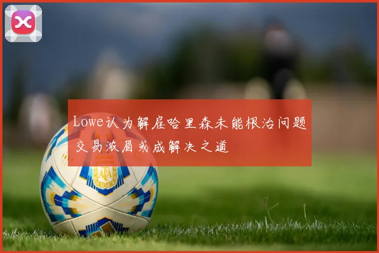 Lowe认为解雇哈里森未能根治问题交易浓眉或成解决之道