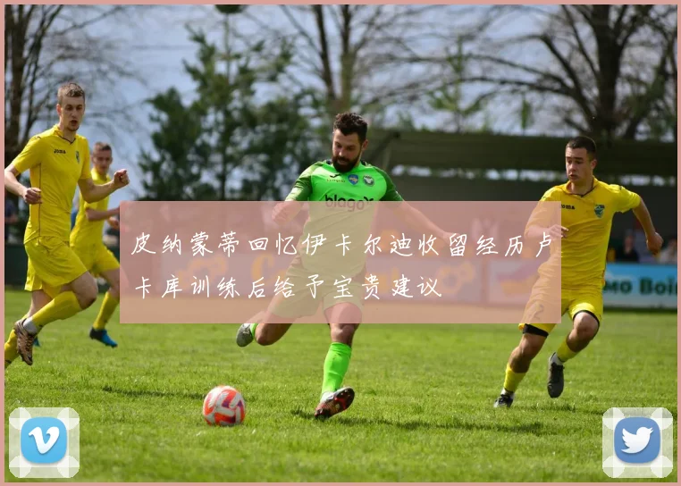 皮纳蒙蒂回忆伊卡尔迪收留经历卢卡库训练后给予宝贵建议