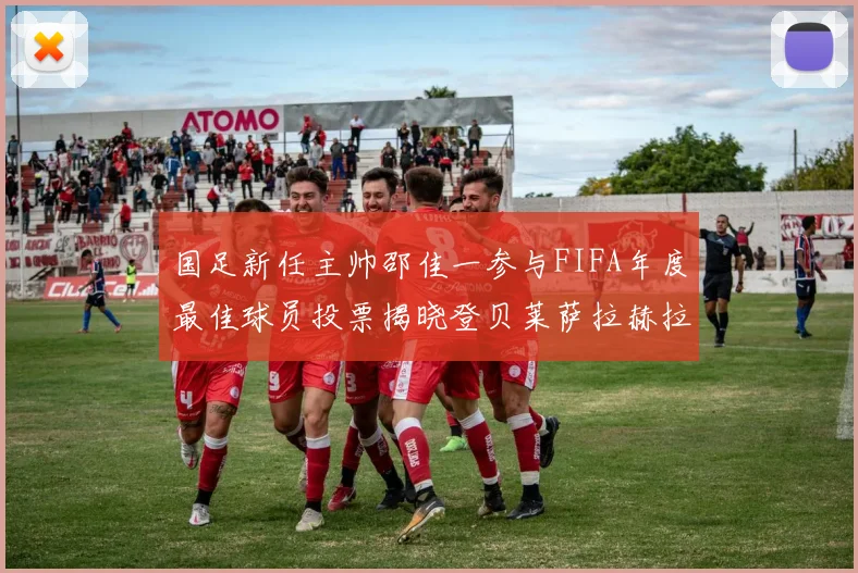 国足新任主帅邵佳一参与FIFA年度最佳球员投票揭晓登贝莱萨拉赫拉菲尼亚竞争激烈