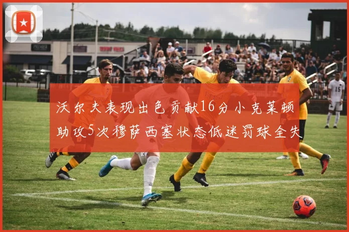 沃尔夫表现出色贡献16分小克莱顿助攻5次穆萨西塞状态低迷罚球全失
