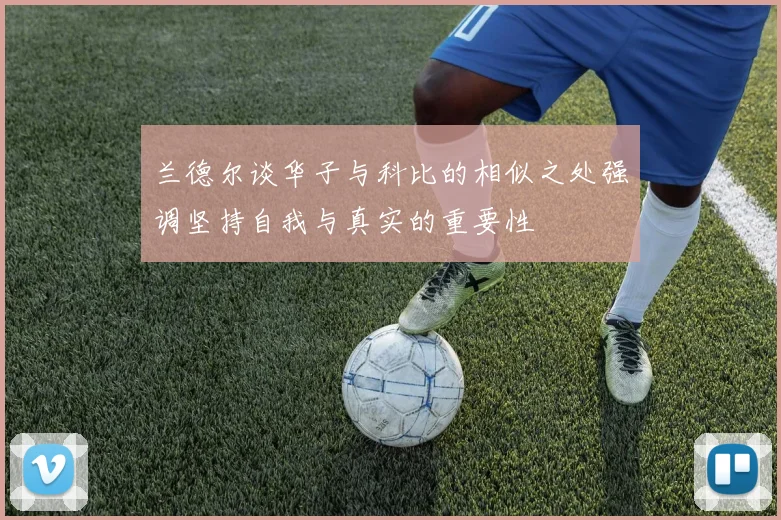 兰德尔谈华子与科比的相似之处强调坚持自我与真实的重要性