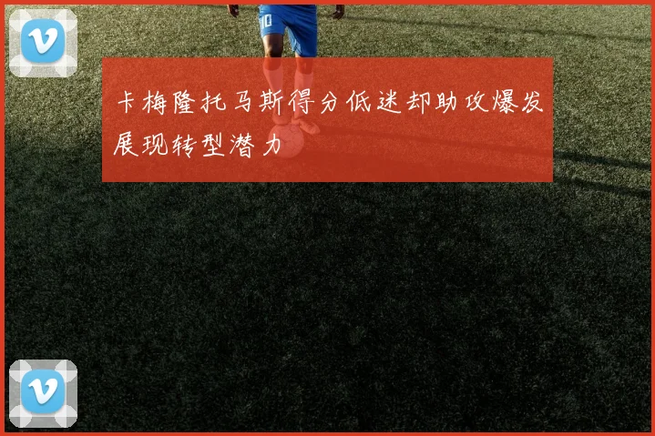 卡梅隆托马斯得分低迷却助攻爆发展现转型潜力